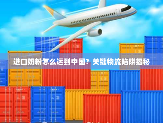 进口奶粉怎么运到中国？关键物流陷阱揭秘