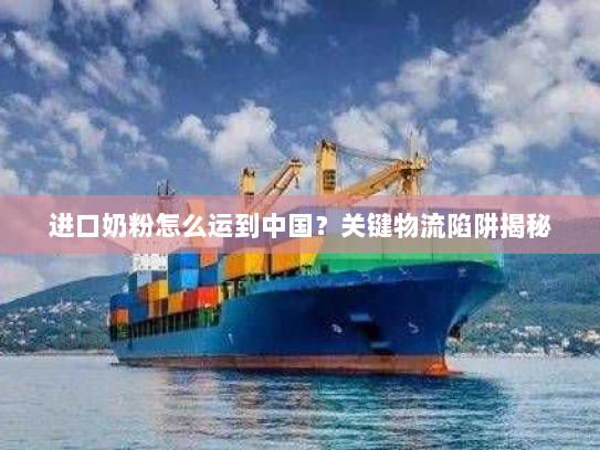 进口奶粉怎么运到中国？关键物流陷阱揭秘