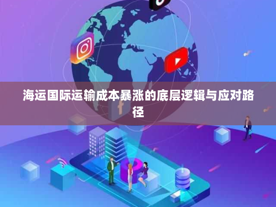 海运国际运输成本暴涨的底层逻辑与应对路径 海运国际运输成本暴涨的底层逻辑与应对路径