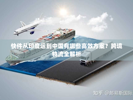 快件从印度运到中国有哪些高效方案?跨境物流全解析 快件从印度运到中国有哪些高效方案?跨境物流全解析