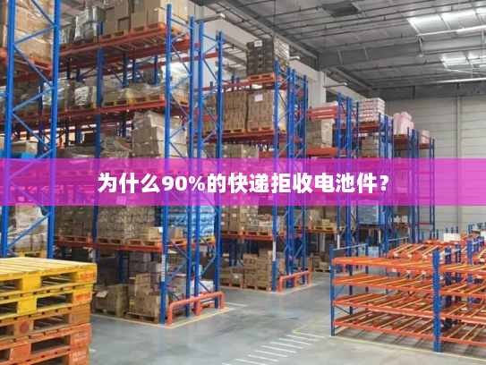 为什么90%的快递拒收电池件? 为什么90%的快递拒收电池件?