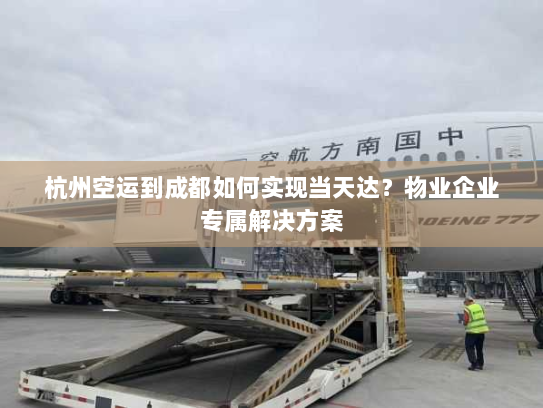 杭州空运到成都如何实现当天达？物业企业专属解决方案