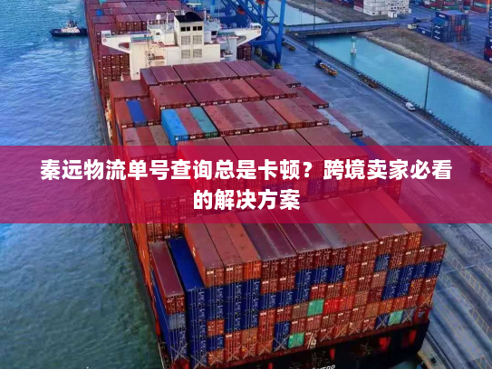 秦远物流单号查询总是卡顿？跨境卖家必看的解决方案
