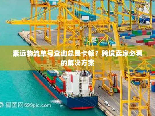 秦远物流单号查询总是卡顿？跨境卖家必看的解决方案