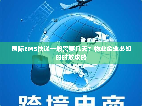 国际EMS快递一般需要几天？物业企业必知的时效攻略