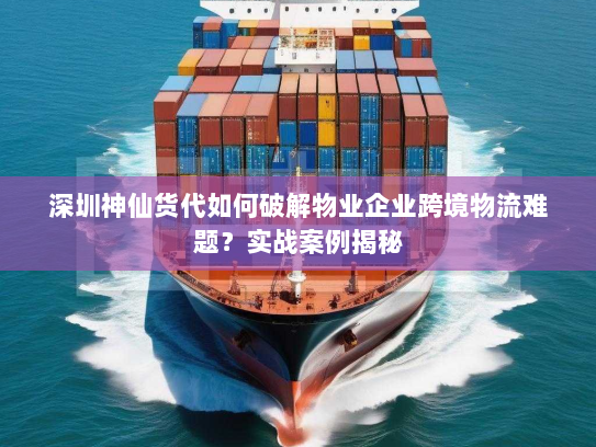 深圳神仙货代如何破解物业企业跨境物流难题？实战案例揭秘