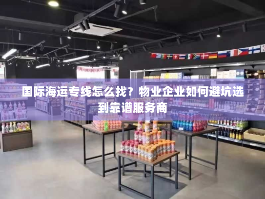 国际海运专线怎么找？物业企业如何避坑选到靠谱服务商