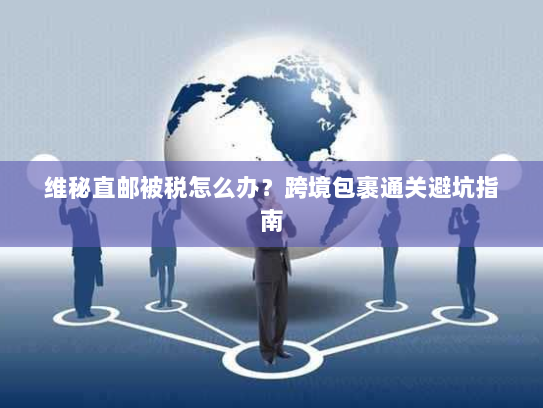 维秘直邮被税怎么办？跨境包裹通关避坑指南