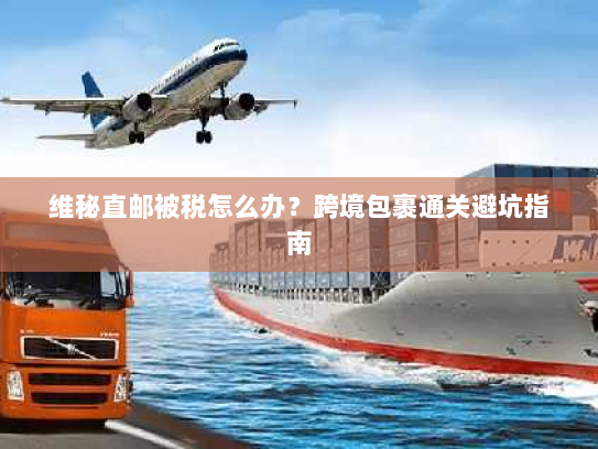 维秘直邮被税怎么办？跨境包裹通关避坑指南