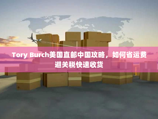 Tory Burch美国直邮中国攻略,如何省运费避关税快速收货 Tory Burch美国直邮中国攻略,如何省运费避关税快速收货