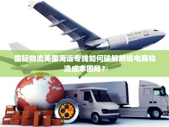 国际物流美国海运专线如何破解跨境电商物流成本困局? 国际物流美国海运专线如何破解跨境电商物流成本困局?