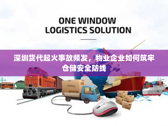 深圳货代起火事故频发,物业企业如何筑牢仓储安全防线 深圳货代起火事故频发,物业企业如何筑牢仓储安全防线