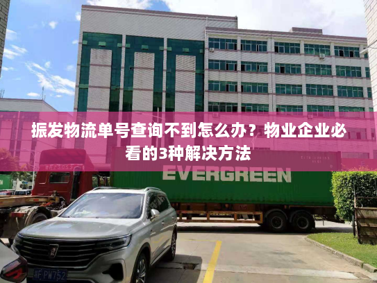 振发物流单号查询不到怎么办？物业企业必看的3种解决方法
