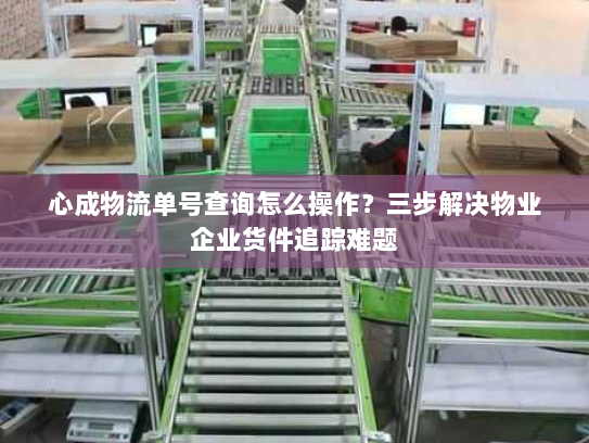 心成物流单号查询怎么操作？三步解决物业企业货件追踪难题