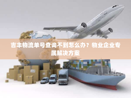 吉丰物流单号查询不到怎么办？物业企业专属解决方案