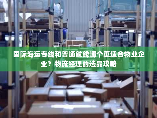 国际海运专线和普通航线哪个更适合物业企业?物流经理的选品攻略 国际海运专线和普通航线哪个更适合物业企业?物流经理的选品攻略