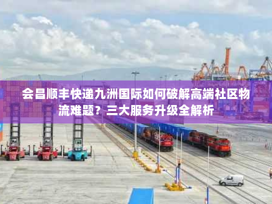 会昌顺丰快递九洲国际如何破解高端社区物流难题？三大服务升级全解析