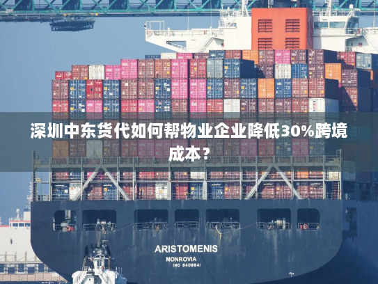深圳中东货代如何帮物业企业降低30%跨境成本？