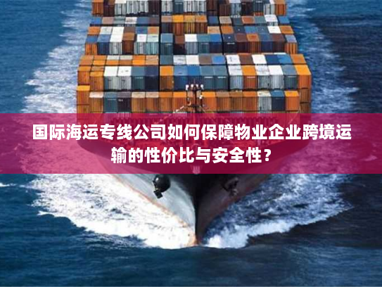国际海运专线公司如何保障物业企业跨境运输的性价比与安全性？