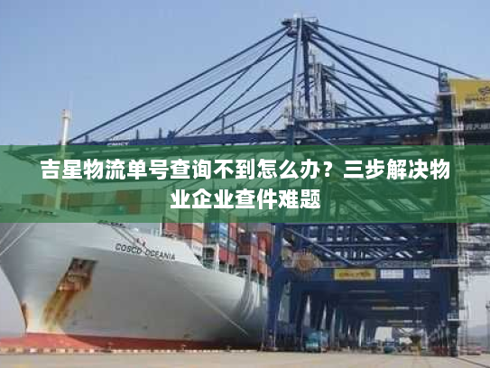 吉星物流单号查询不到怎么办？三步解决物业企业查件难题