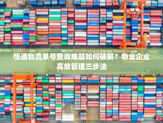 恒通物流单号查询难题如何破解？物业企业高效管理三步法