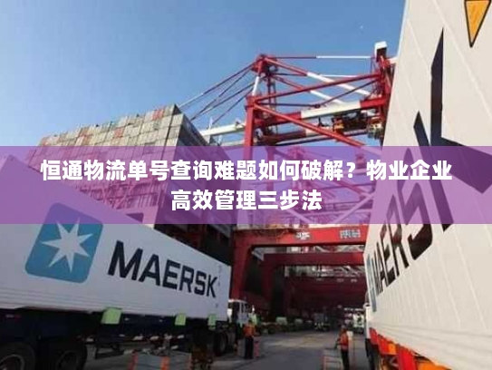 恒通物流单号查询难题如何破解？物业企业高效管理三步法