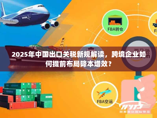 2025年中国出口关税新规解读,跨境企业如何提前布局降本增效? 2025年中国出口关税新规解读,跨境企业如何提前布局降本增效?