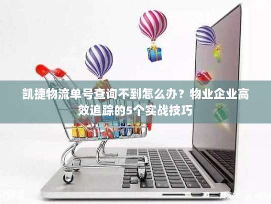 凯捷物流单号查询不到怎么办？物业企业高效追踪的5个实战技巧