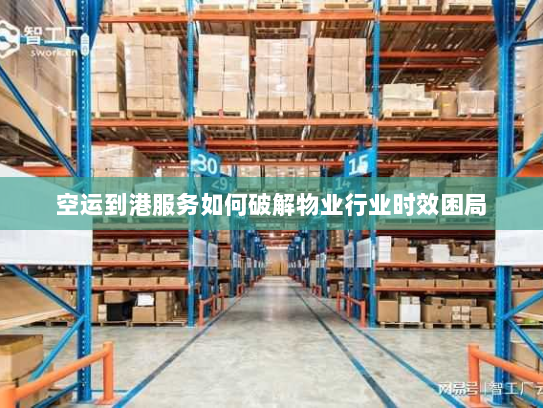 空运到港服务如何破解物业行业时效困局