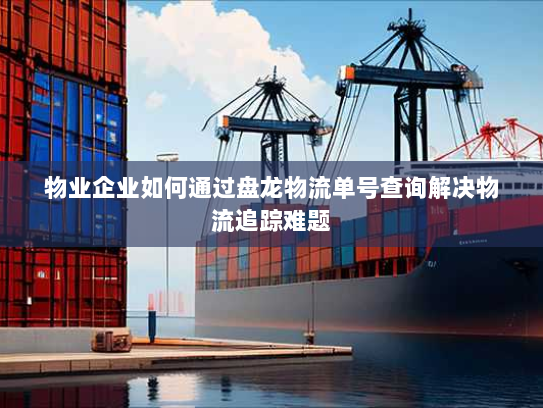 物业企业如何通过盘龙物流单号查询解决物流追踪难题