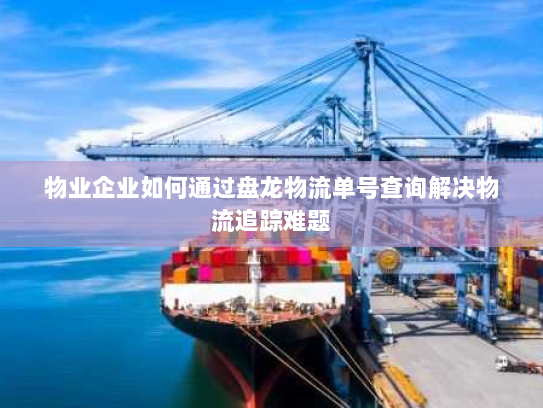 物业企业如何通过盘龙物流单号查询解决物流追踪难题