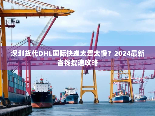 深圳货代DHL国际快递太贵太慢？2024最新省钱提速攻略