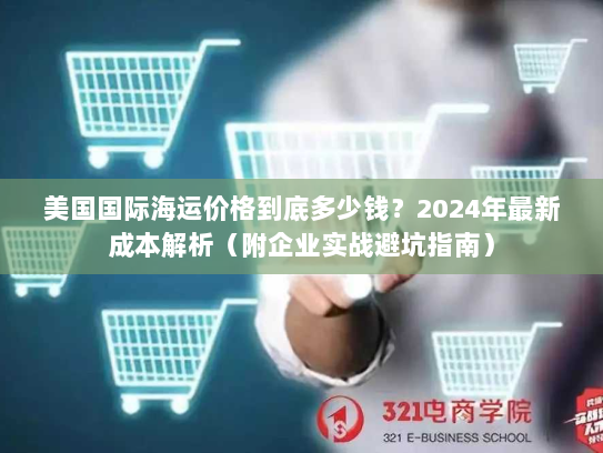 美国国际海运价格到底多少钱？2024年最新成本解析（附企业实战避坑指南）