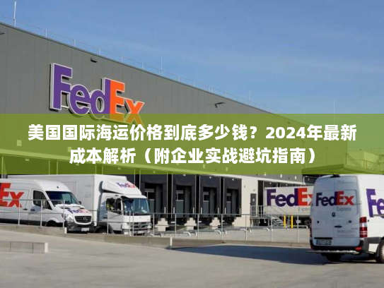美国国际海运价格到底多少钱？2024年最新成本解析（附企业实战避坑指南）