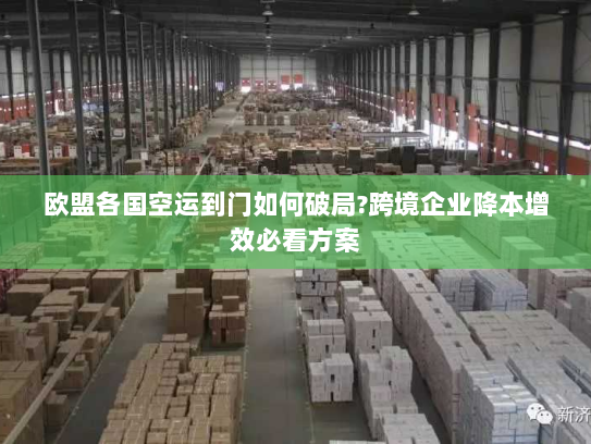 欧盟各国空运到门如何破局?跨境企业降本增效必看方案 欧盟各国空运到门如何破局?跨境企业降本增效必看方案