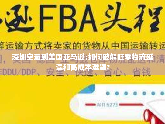 深圳空运到美国亚马逊:如何破解旺季物流延误和高成本难题? 深圳空运到美国亚马逊:如何破解旺季物流延误和高成本难题?