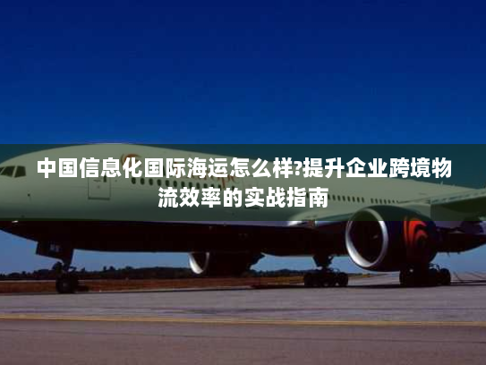 中国信息化国际海运怎么样?提升企业跨境物流效率的实战指南