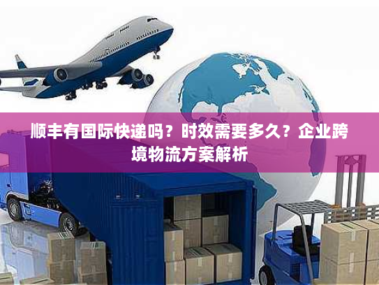 顺丰有国际快递吗?时效需要多久?企业跨境物流方案解析 顺丰有国际快递吗?时效需要多久?企业跨境物流方案解析