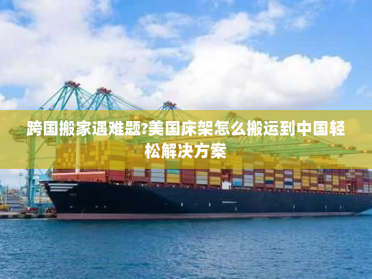 跨国搬家遇难题?美国床架怎么搬运到中国轻松解决方案 跨国搬家遇难题?美国床架怎么搬运到中国轻松解决方案