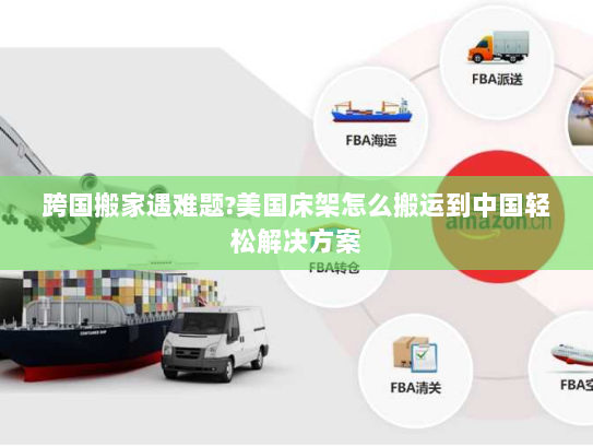 跨国搬家遇难题?美国床架怎么搬运到中国轻松解决方案 跨国搬家遇难题?美国床架怎么搬运到中国轻松解决方案