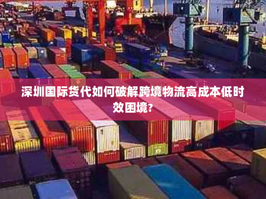 深圳国际货代如何破解跨境物流高成本低时效困境?