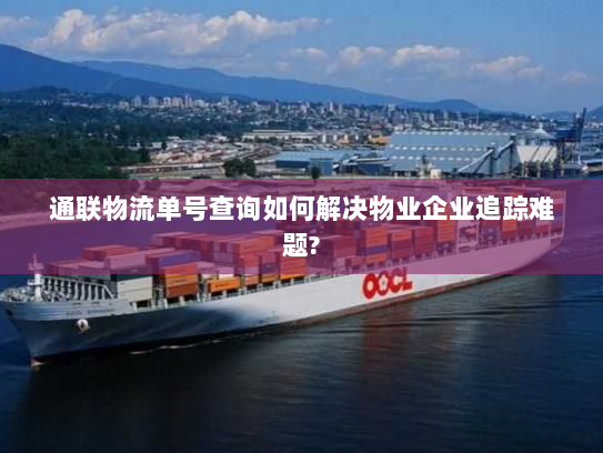 通联物流单号查询如何解决物业企业追踪难题? 通联物流单号查询如何解决物业企业追踪难题?