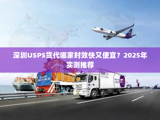 深圳USPS货代哪家时效快又便宜？2025年实测推荐