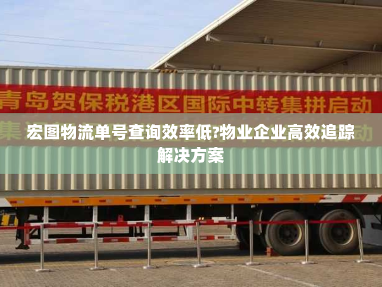 宏图物流单号查询效率低?物业企业高效追踪解决方案