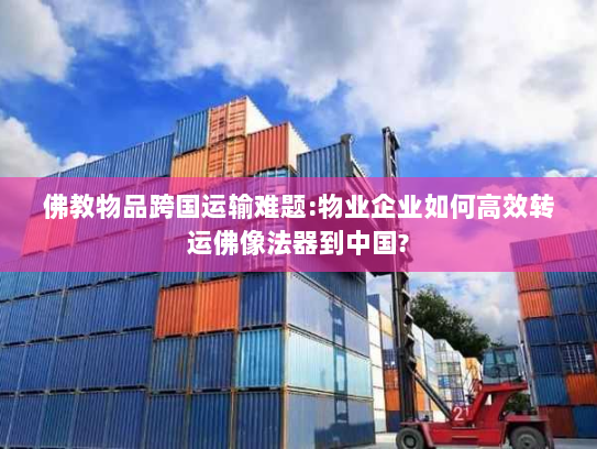 佛教物品跨国运输难题:物业企业如何高效转运佛像法器到中国?