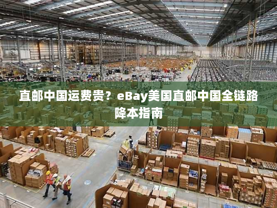 直邮中国运费贵?eBay美国直邮中国全链路降本指南 直邮中国运费贵?eBay美国直邮中国全链路降本指南
