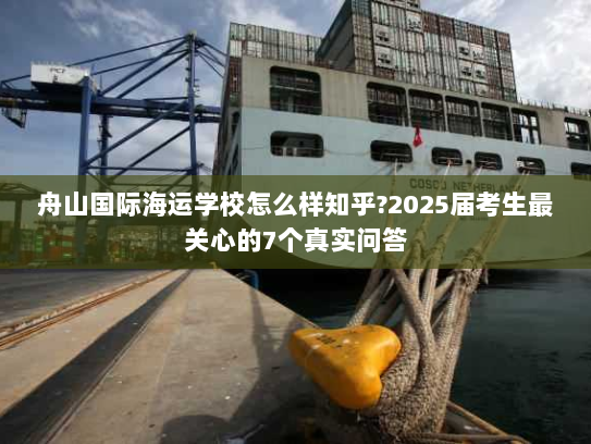 舟山国际海运学校怎么样知乎?2025届考生最关心的7个真实问答 舟山国际海运学校怎么样知乎?2025届考生最关心的7个真实问答
