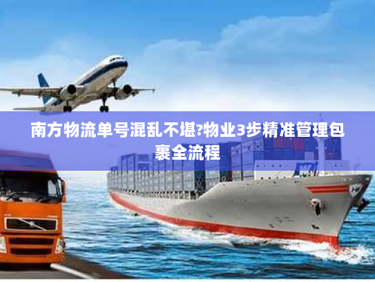 南方物流单号混乱不堪?物业3步精准管理包裹全流程