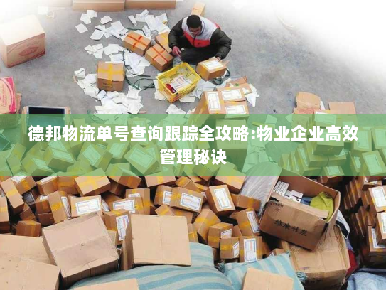 德邦物流单号查询跟踪全攻略:物业企业高效管理秘诀