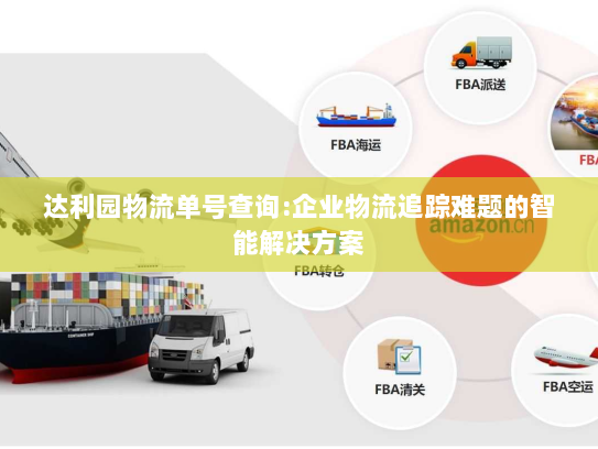 达利园物流单号查询:企业物流追踪难题的智能解决方案